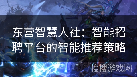 东营智慧人社:智能招聘平台的智能推荐策略 东营智慧人社:智能招聘平台的智能推荐策略