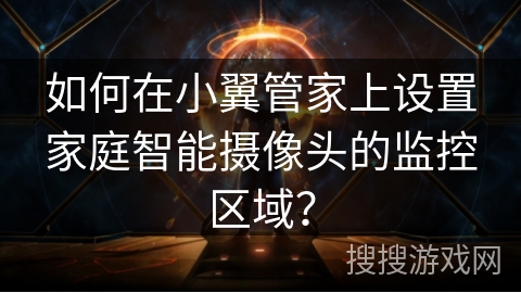 如何在小翼管家上设置家庭智能摄像头的监控区域? 如何在小翼管家上设置家庭智能摄像头的监控区域?