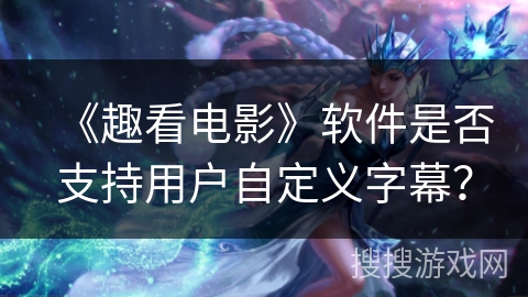 《趣看电影》软件是否支持用户自定义字幕? 《趣看电影》软件是否支持用户自定义字幕?