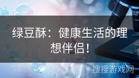 绿豆酥：健康生活的理想伴侣！
