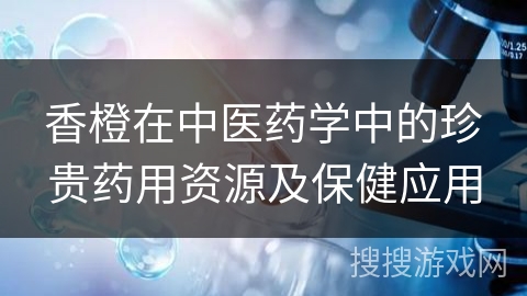 香橙在中医药学中的珍贵药用资源及保健应用