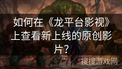 如何在《龙平台影视》上查看新上线的原创影片? 如何在《龙平台影视》上查看新上线的原创影片?