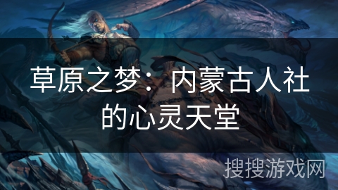 草原之梦：内蒙古人社的心灵天堂