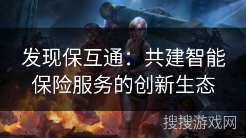 发现保互通:共建智能保险服务的创新生态 发现保互通:共建智能保险服务的创新生态