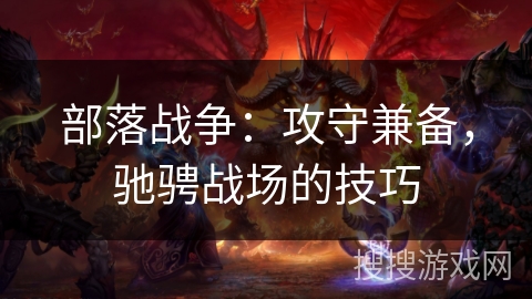 部落战争:攻守兼备,驰骋战场的技巧 部落战争:攻守兼备,驰骋战场的技巧