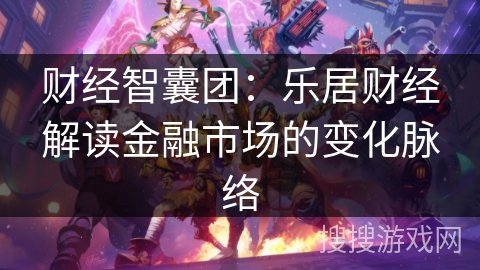 财经智囊团:乐居财经解读金融市场的变化脉络 财经智囊团:乐居财经解读金融市场的变化脉络