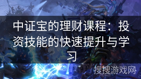 中证宝的理财课程:投资技能的快速提升与学习 中证宝的理财课程:投资技能的快速提升与学习
