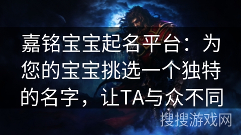嘉铭宝宝起名平台：为您的宝宝挑选一个独特的名字，让TA与众不同