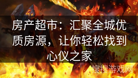 房产超市:汇聚全城优质房源,让你轻松找到心仪之家 房产超市:汇聚全城优质房源,让你轻松找到心仪之家
