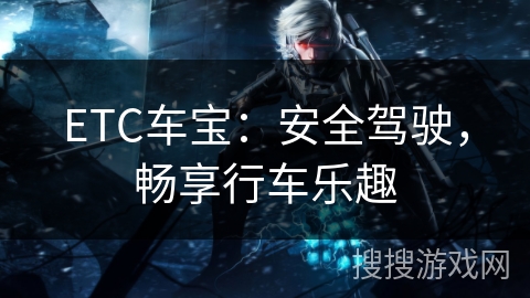 ETC车宝:安全驾驶,畅享行车乐趣 ETC车宝:安全驾驶,畅享行车乐趣