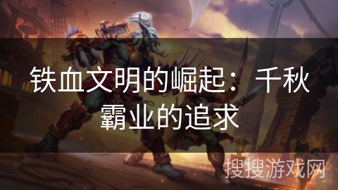 铁血文明的崛起:千秋霸业的追求 铁血文明的崛起:千秋霸业的追求