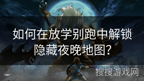如何在放学别跑中解锁隐藏夜晚地图? 如何在放学别跑中解锁隐藏夜晚地图?