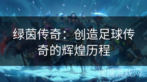 绿茵传奇：创造足球传奇的辉煌历程