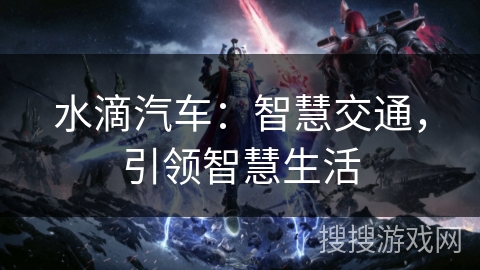 水滴汽车:智慧交通,引领智慧生活 水滴汽车:智慧交通,引领智慧生活
