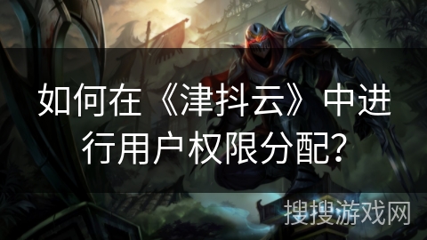 如何在《津抖云》中进行用户权限分配? 如何在《津抖云》中进行用户权限分配?