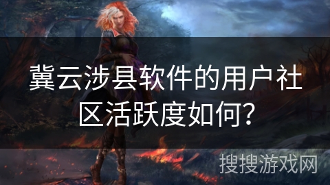 冀云涉县软件的用户社区活跃度如何? 冀云涉县软件的用户社区活跃度如何?