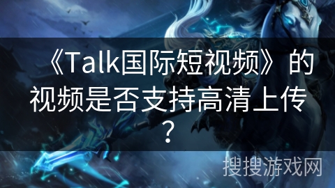 《Talk国际短视频》的视频是否支持高清上传? 《Talk国际短视频》的视频是否支持高清上传?