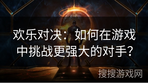 欢乐对决：如何在游戏中挑战更强大的对手？
