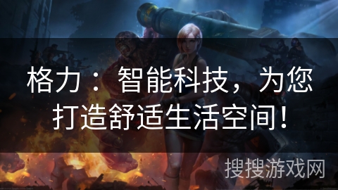 格力 :智能科技,为您打造舒适生活空间! 格力 :智能科技,为您打造舒适生活空间!