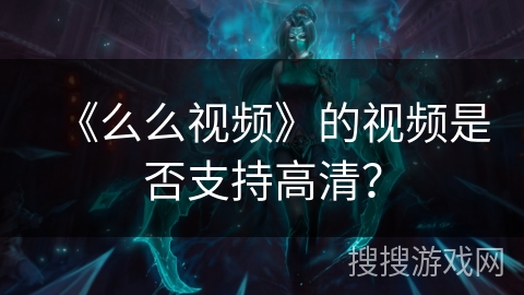 《么么视频》的视频是否支持高清? 《么么视频》的视频是否支持高清?