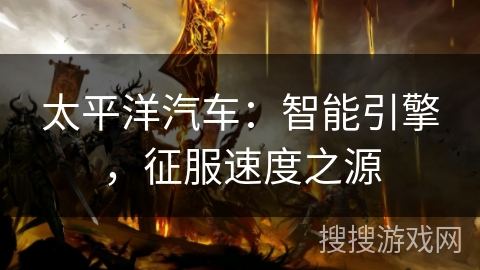 太平洋汽车：智能引擎，征服速度之源