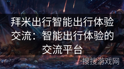 拜米出行智能出行体验交流:智能出行体验的交流平台 拜米出行智能出行体验交流:智能出行体验的交流平台
