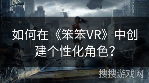 如何在《笨笨VR》中创建个性化角色? 如何在《笨笨VR》中创建个性化角色?