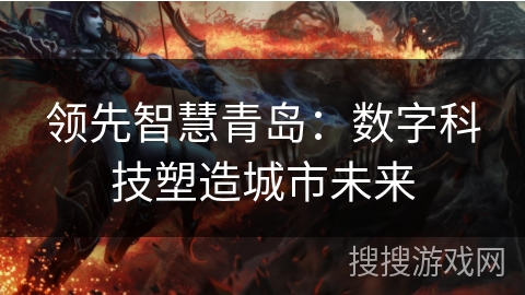 领先智慧青岛:数字科技塑造城市未来 领先智慧青岛:数字科技塑造城市未来