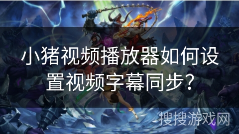 小猪视频播放器如何设置视频字幕同步? 小猪视频播放器如何设置视频字幕同步?