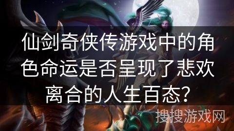 仙剑奇侠传游戏中的角色命运是否呈现了悲欢离合的人生百态? 仙剑奇侠传游戏中的角色命运是否呈现了悲欢离合的人生百态?