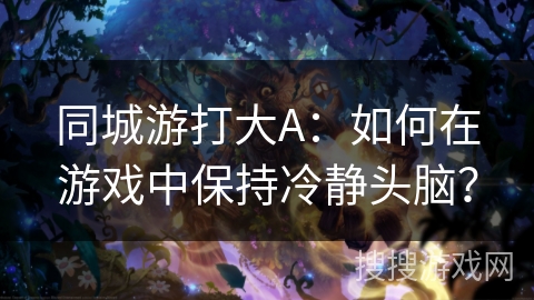 同城游打大A：如何在游戏中保持冷静头脑？