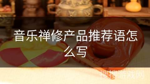 音乐禅修产品推荐语怎么写 音乐禅修产品推荐语怎么写