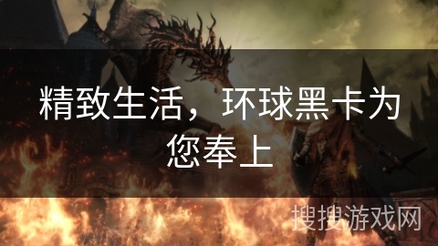 精致生活,环球黑卡为您奉上 精致生活,环球黑卡为您奉上