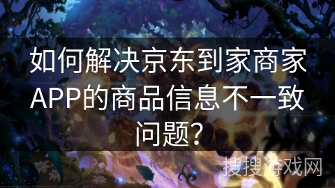 如何解决京东到家商家APP的商品信息不一致问题? 如何解决京东到家商家APP的商品信息不一致问题?