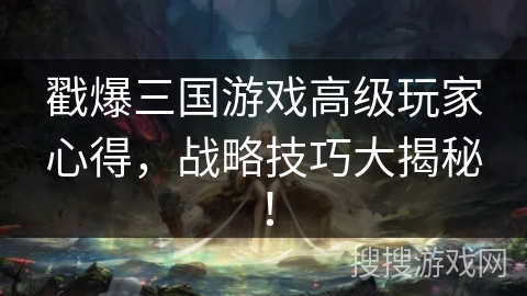 戳爆三国游戏高级玩家心得，战略技巧大揭秘！