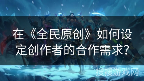 在《全民原创》如何设定创作者的合作需求？