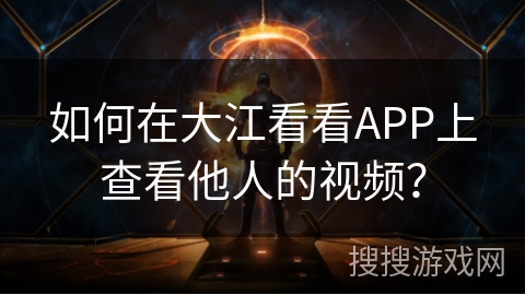 如何在大江看看APP上查看他人的视频？