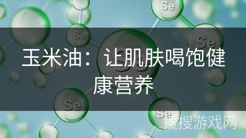 玉米油：让肌肤喝饱健康营养