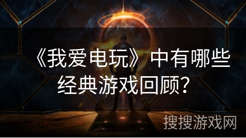 《我爱电玩》中有哪些经典游戏回顾? 《我爱电玩》中有哪些经典游戏回顾?
