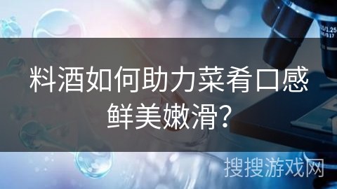 料酒如何助力菜肴口感鲜美嫩滑？