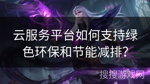 云服务平台如何支持绿色环保和节能减排？
