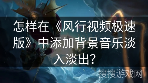 怎样在《风行视频极速版》中添加背景音乐淡入淡出? 怎样在《风行视频极速版》中添加背景音乐淡入淡出?