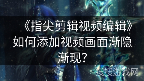 《指尖剪辑视频编辑》如何添加视频画面渐隐渐现? 《指尖剪辑视频编辑》如何添加视频画面渐隐渐现?