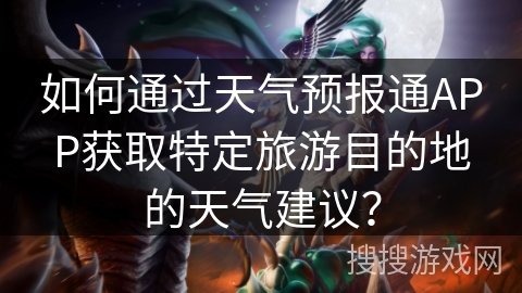 如何通过天气预报通APP获取特定旅游目的地的天气建议? 如何通过天气预报通APP获取特定旅游目的地的天气建议?