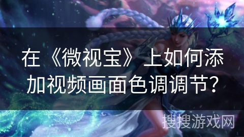 在《微视宝》上如何添加视频画面色调调节？