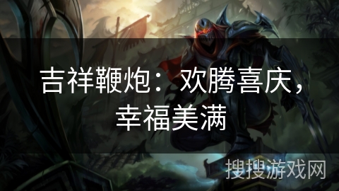吉祥鞭炮:欢腾喜庆,幸福美满 吉祥鞭炮:欢腾喜庆,幸福美满