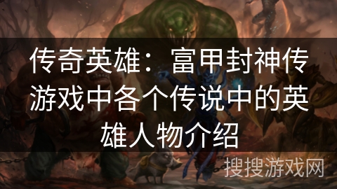 传奇英雄:富甲封神传游戏中各个传说中的英雄人物介绍 传奇英雄:富甲封神传游戏中各个传说中的英雄人物介绍