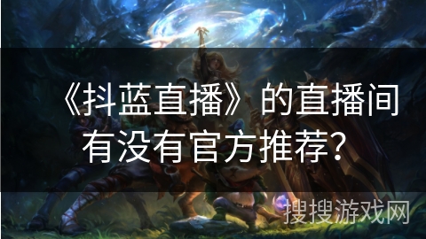 《抖蓝直播》的直播间有没有官方推荐? 《抖蓝直播》的直播间有没有官方推荐?