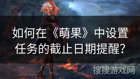 如何在《萌果》中设置任务的截止日期提醒? 如何在《萌果》中设置任务的截止日期提醒?