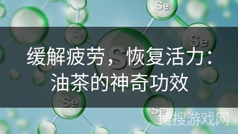 缓解疲劳，恢复活力：油茶的神奇功效